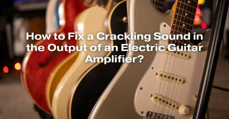 How to Fix a Crackling Sound in the Output of an Electric Guitar