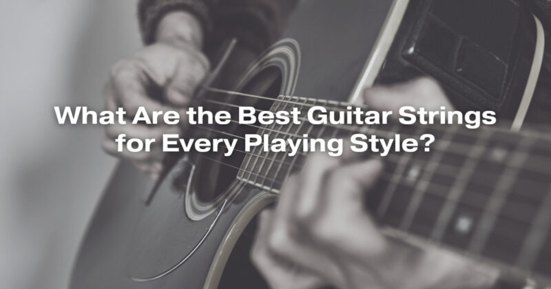What Are the Best Guitar Strings for Every Playing Style?