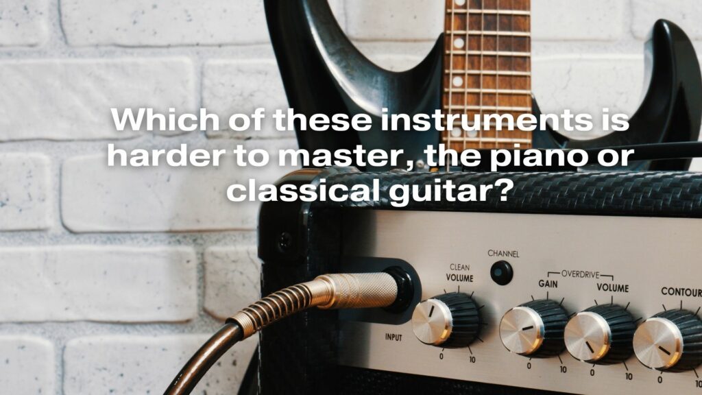 Which of these instruments is harder to master, the piano or classical guitar?