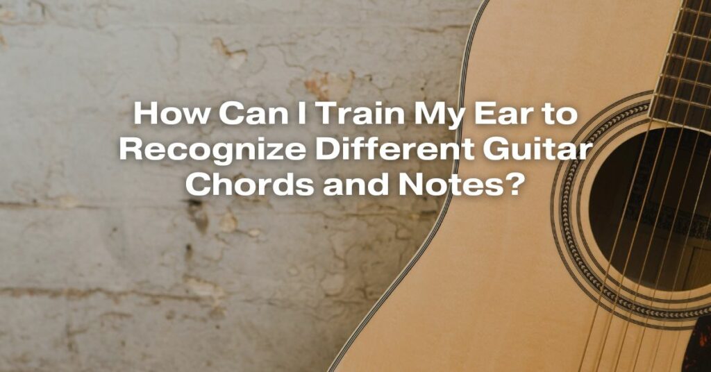 How Can I Train My Ear to Recognize Different Guitar Chords and Notes?