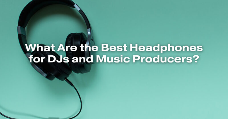 What Are the Best Headphones for DJs and Music Producers?