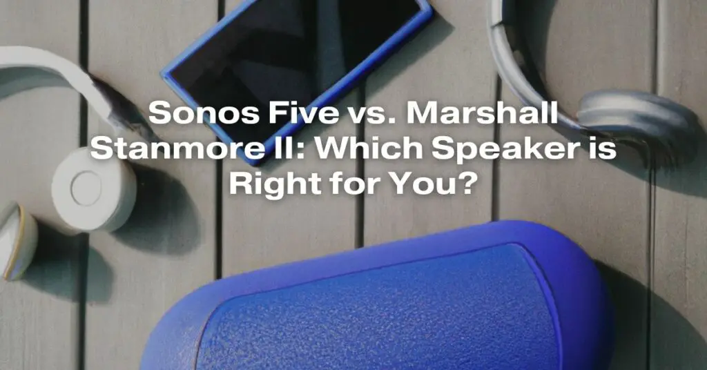 Sonos Five vs. Marshall Stanmore II: Which Speaker is Right for You?