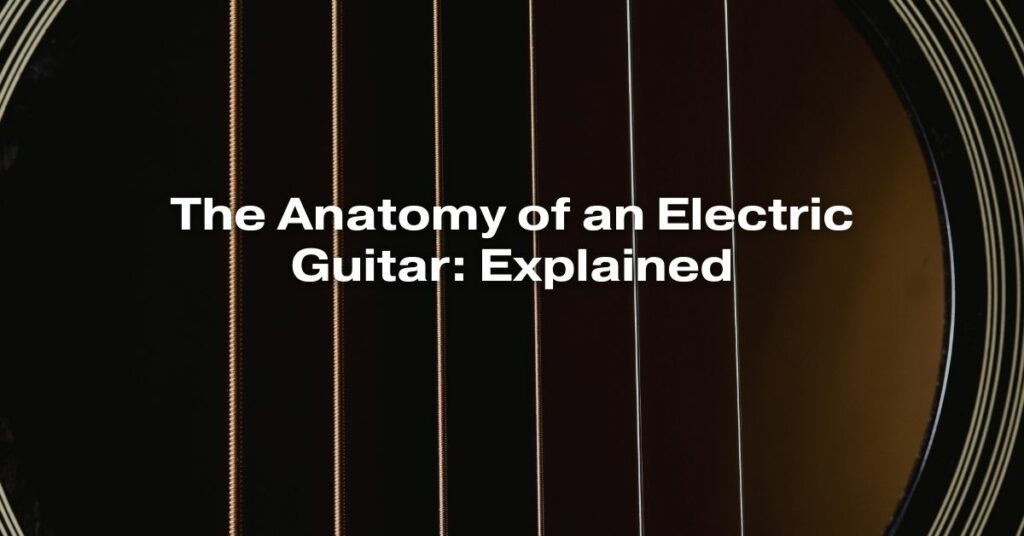 The Anatomy of an Electric Guitar: Explained