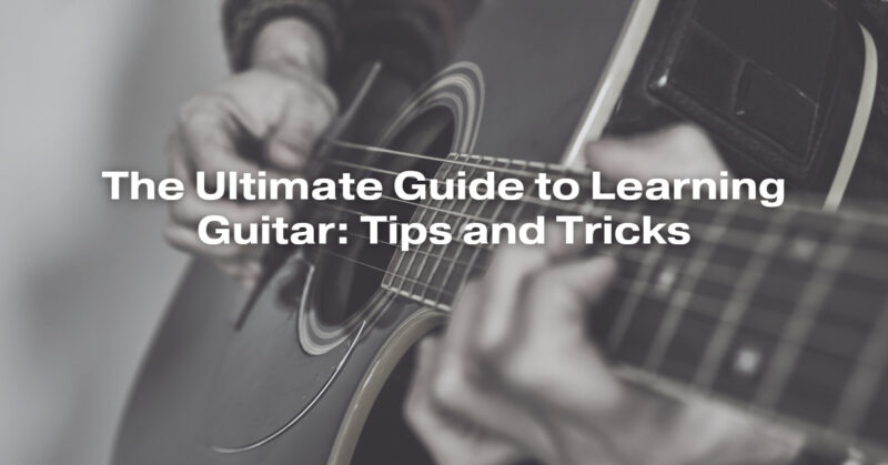 The Ultimate Guide to Learning Guitar: Tips and Tricks
