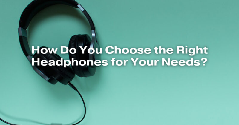 How Do You Choose the Right Headphones for Your Needs?