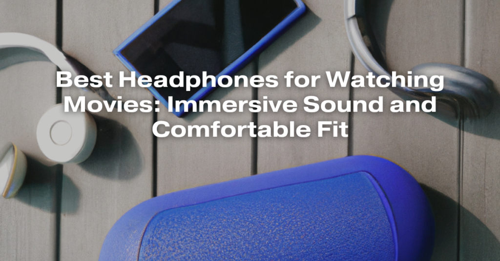 Best Headphones for Watching Movies: Immersive Sound and Comfortable Fit