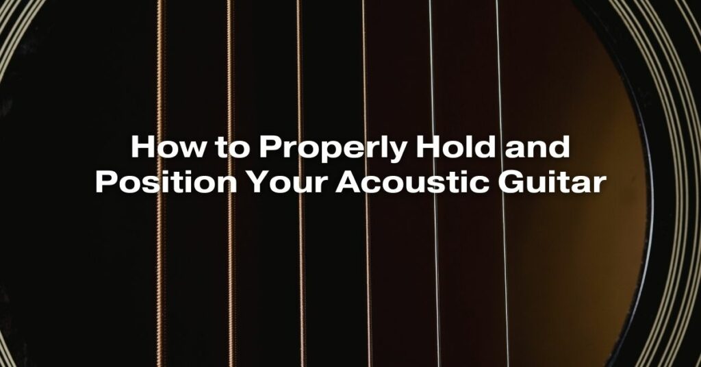 How to Properly Hold and Position Your Acoustic Guitar