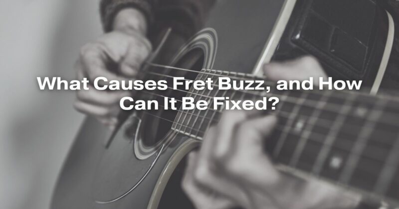What Causes Fret Buzz, and How Can It Be Fixed?