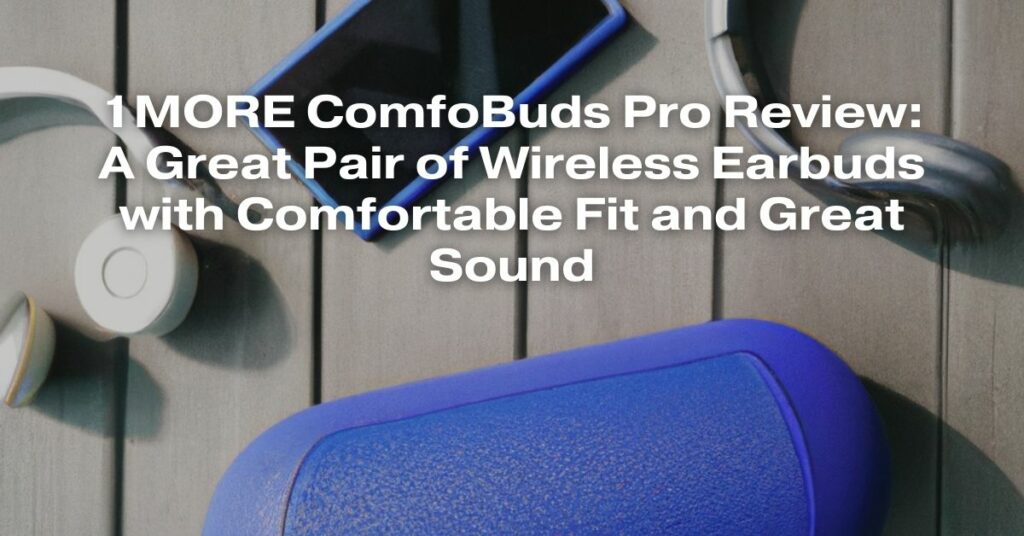 1MORE ComfoBuds Pro Review: A Great Pair of Wireless Earbuds with Comfortable Fit and Great Sound