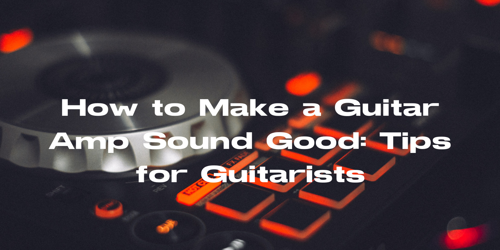 How to Make a Guitar Amp Sound Good Tips for Guitarists All For