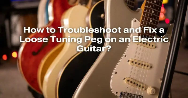 How to Troubleshoot and Fix a Loose Tuning Peg on an Electric Guitar?