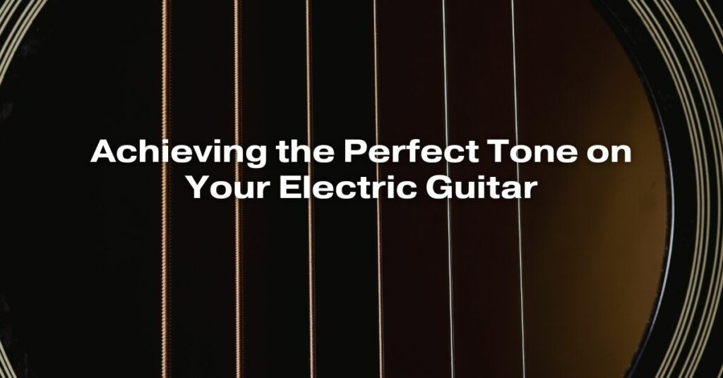 Achieving the Perfect Tone on Your Electric Guitar