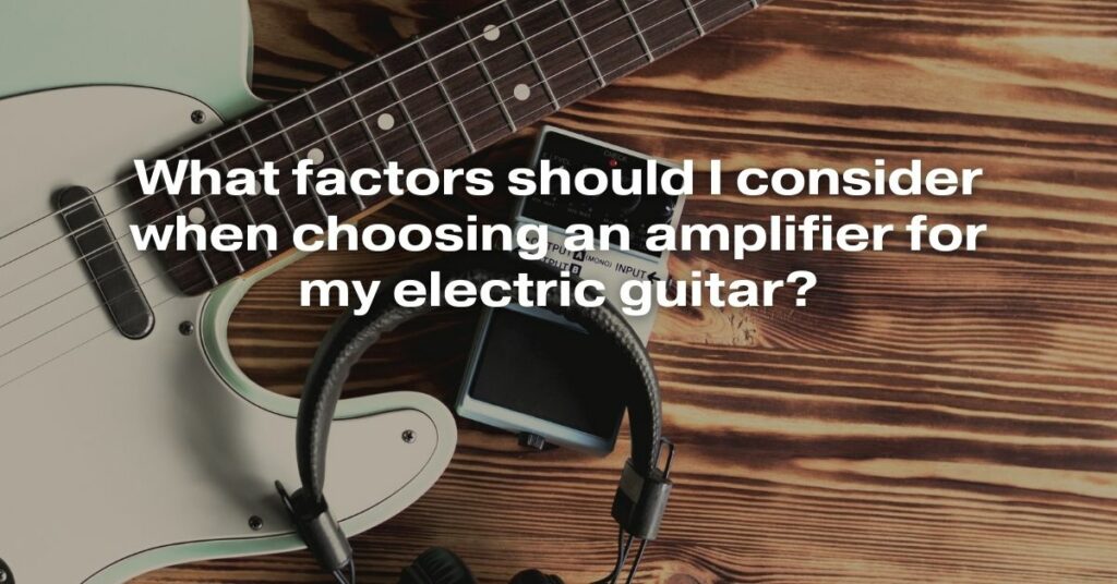 What Factors Should I Consider When Choosing an Amplifier for My Electric Guitar?