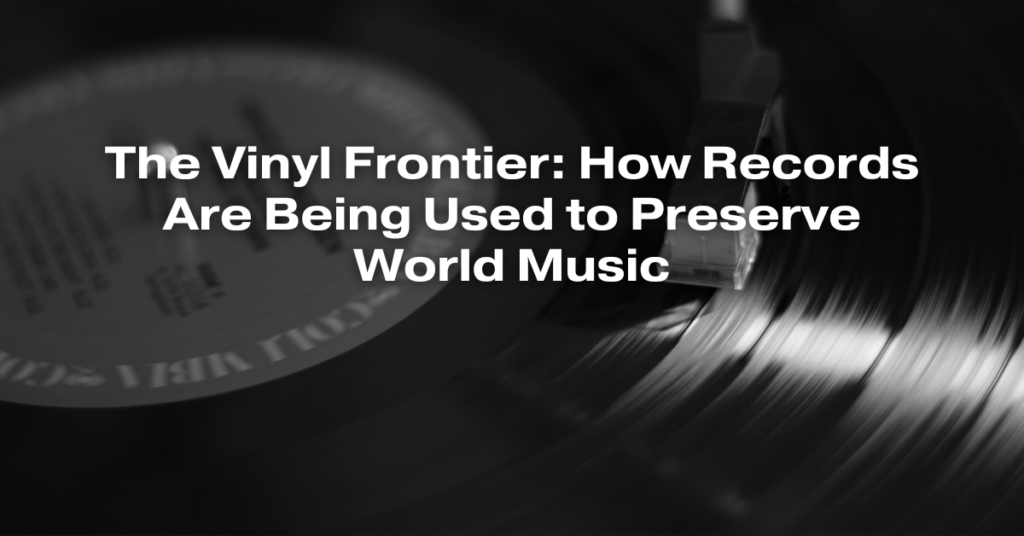 The Vinyl Frontier: How Records Are Being Used to Preserve World Music