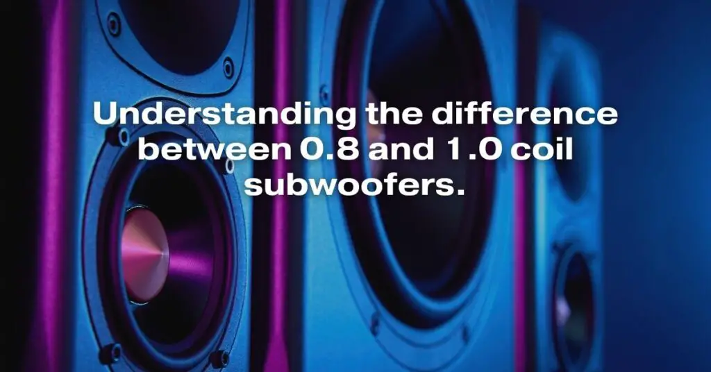Understanding the Difference Between 0.8 and 1.0 Coil Subwoofers