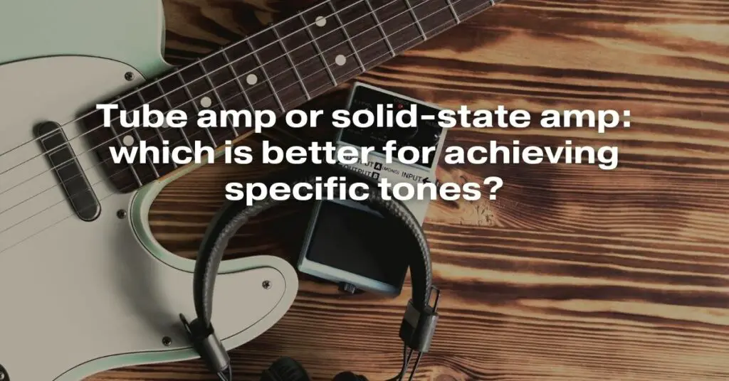 Tube Amp or Solid-State Amp: Which Is Better for Achieving Specific Tones?