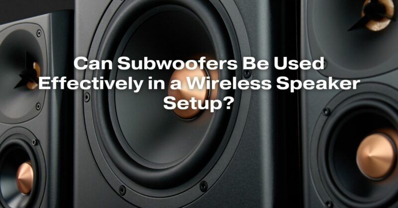 Can Subwoofers Be Used Effectively in a Wireless Speaker Setup?