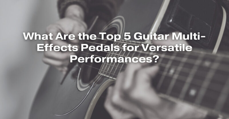 What Are the Top 5 Guitar Multi-Effects Pedals for Versatile Performances?
