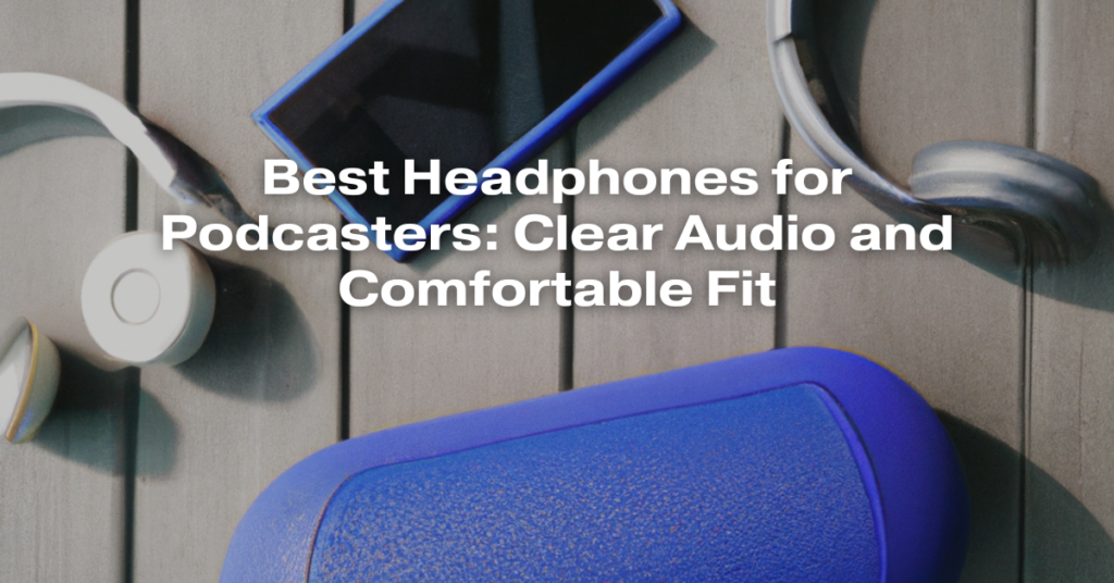 Best Headphones for Podcasters: Clear Audio and Comfortable Fit