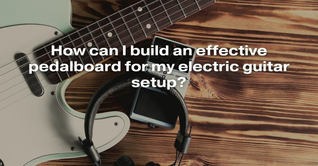How Can I Build an Effective Pedalboard for My Electric Guitar Setup?