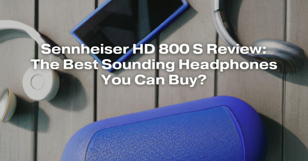Sennheiser HD 800 S Review: The Best Sounding Headphones You Can Buy?