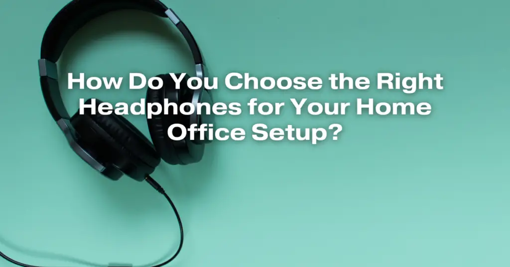 How Do You Choose the Right Headphones for Your Home Office Setup?