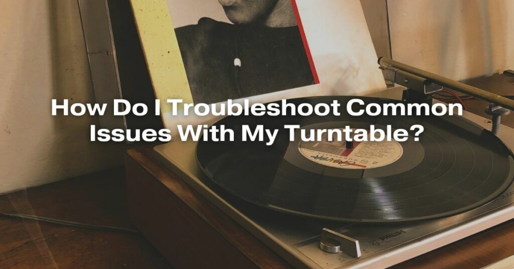 How Do I Troubleshoot Common Issues With My Turntable?
