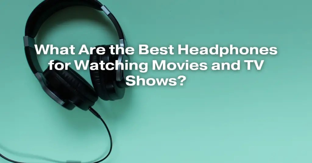 What Are the Best Headphones for Watching Movies and TV Shows?