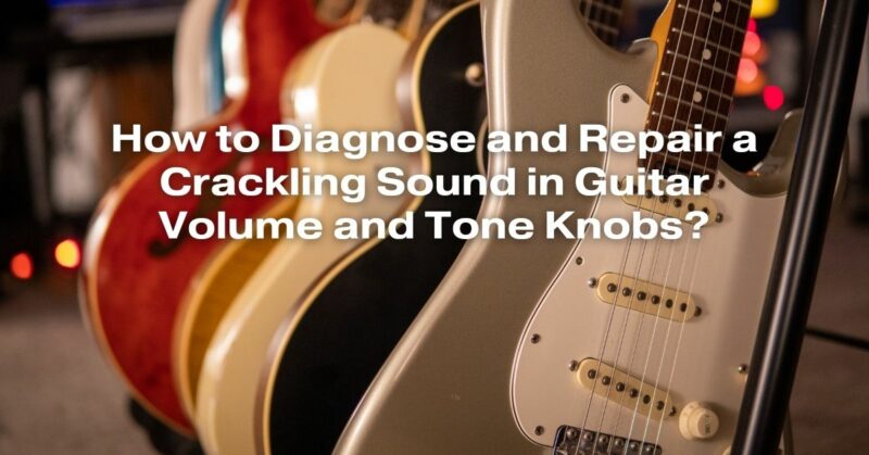 How to Diagnose and Repair a Crackling Sound in Guitar Volume and Tone Knobs?