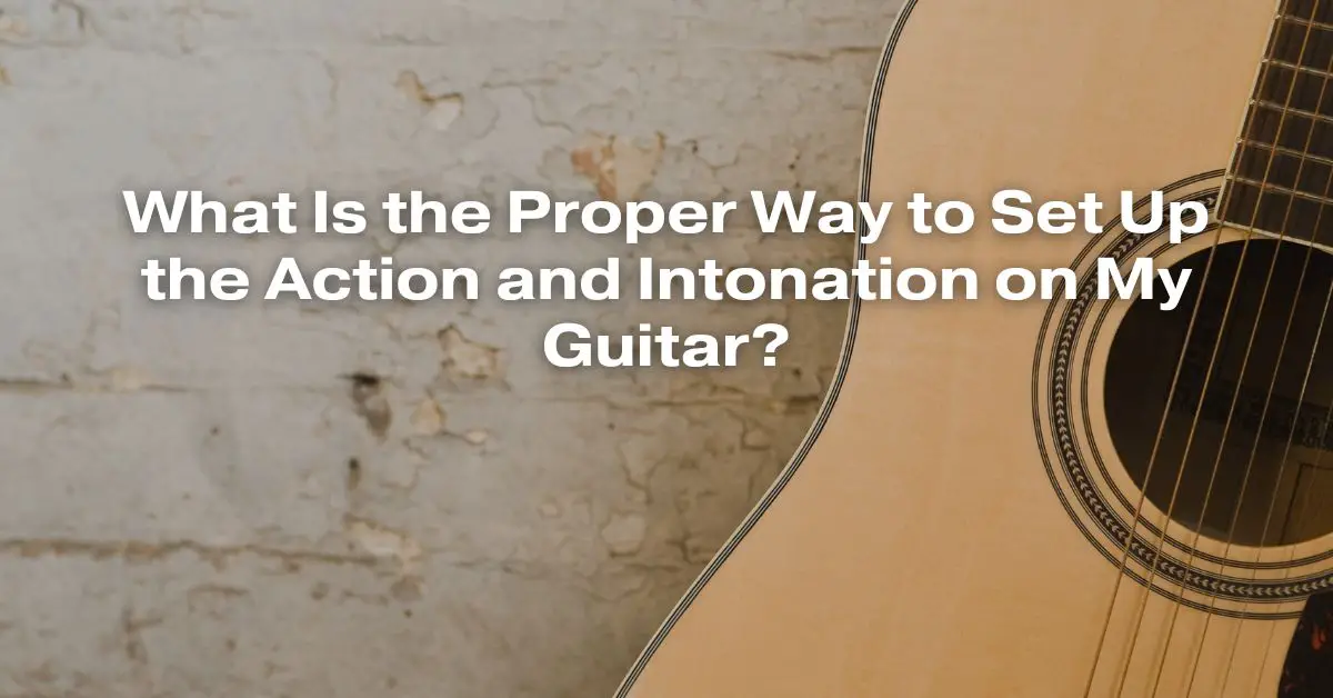 What Is the Proper Way to Set Up the Action and Intonation on My Guitar