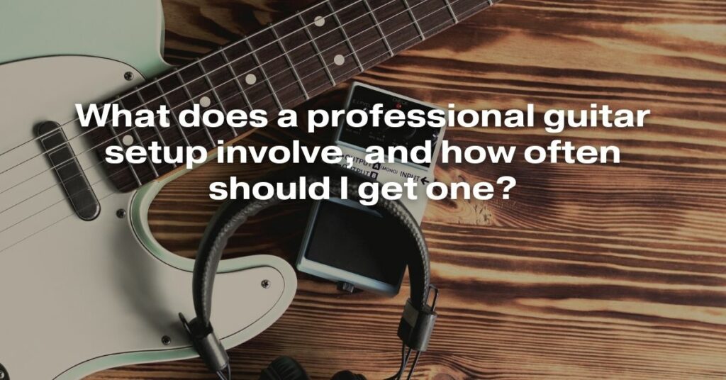 What Does a Professional Guitar Setup Involve, and How Often Should I Get One?