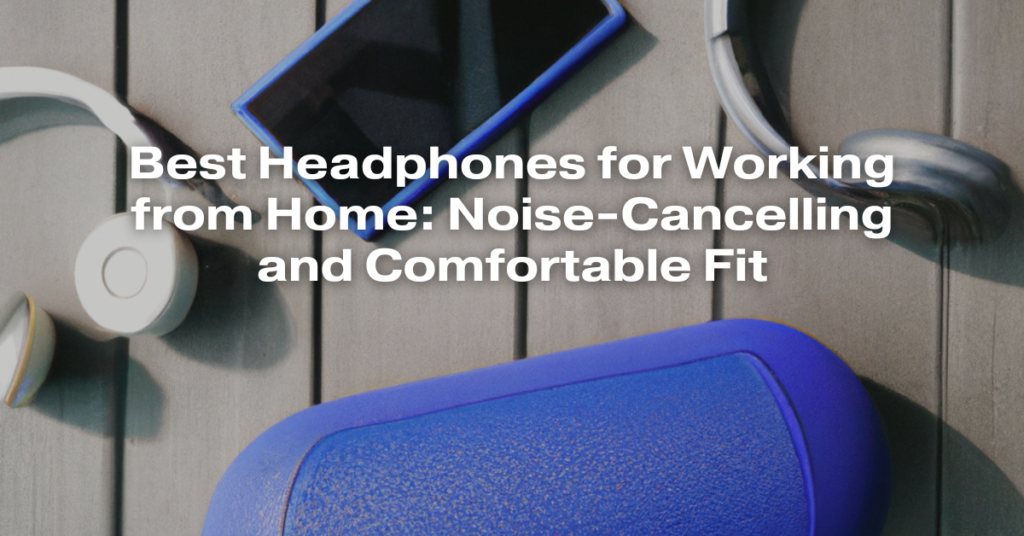 Best Headphones for Working from Home: Noise-Cancelling and Comfortable Fit