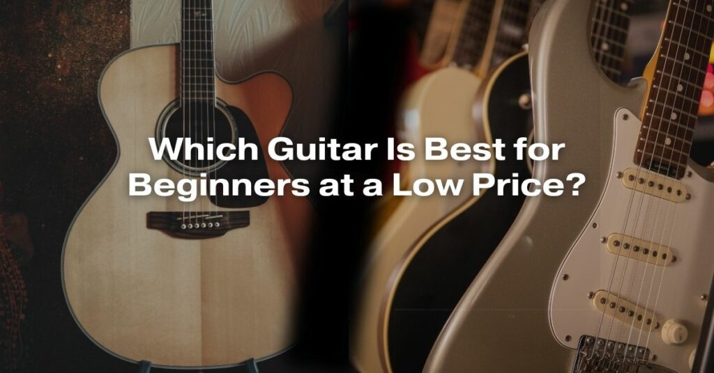 Which Guitar Is Best for Beginners at a Low Price?