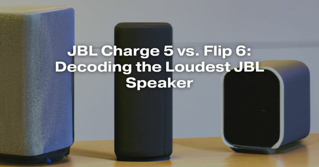 JBL Charge 5 vs. Flip 6: Decoding the Loudest JBL Speaker