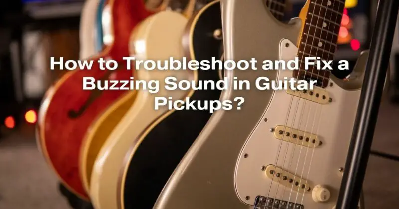 How to Troubleshoot and Fix a Buzzing Sound in Guitar Pickups?