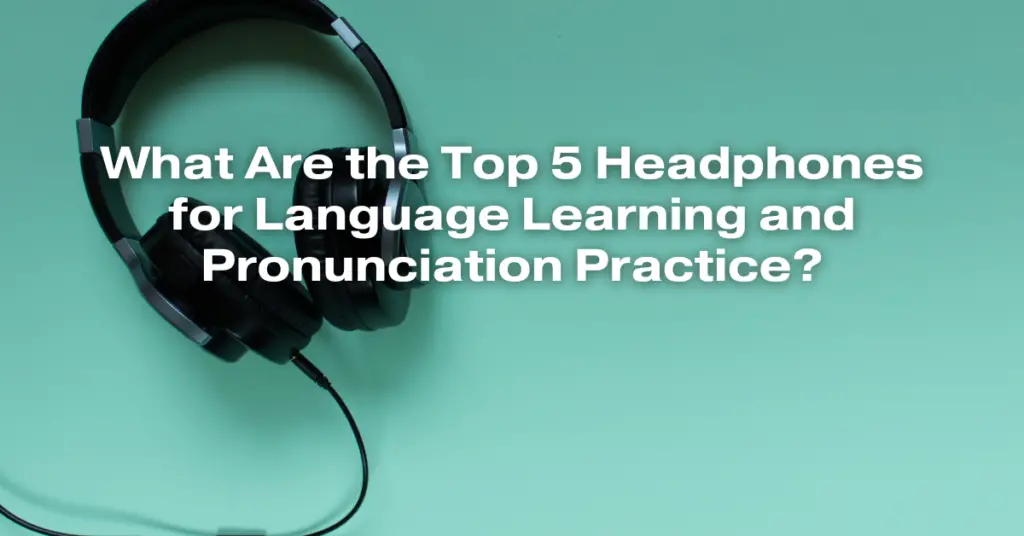 What Are the Top 5 Headphones for Language Learning and Pronunciation Practice?