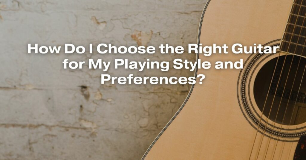 How Do I Choose the Right Guitar for My Playing Style and Preferences?