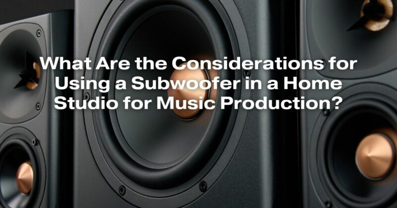 What Are the Considerations for Using a Subwoofer in a Home Studio for Music Production?