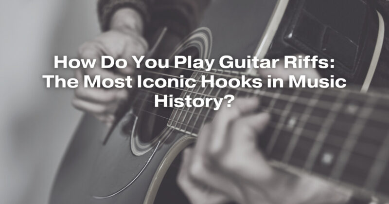 How Do You Play Guitar Riffs: The Most Iconic Hooks in Music History?