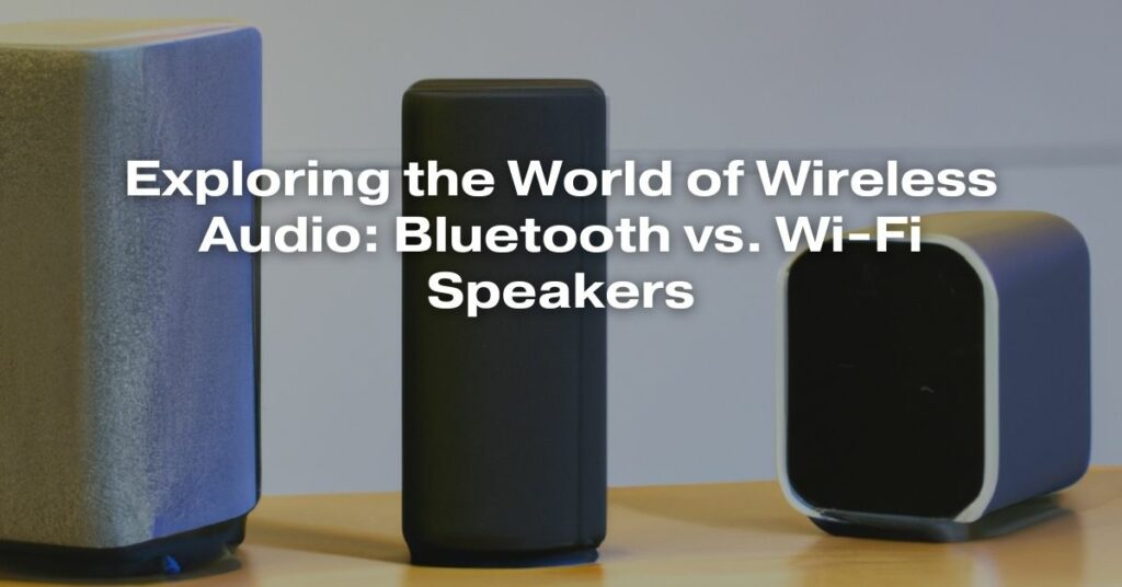 Exploring the World of Wireless Audio: Bluetooth vs. Wi-Fi Speakers