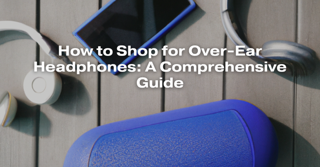 How to Shop for Over-Ear Headphones: A Comprehensive Guide