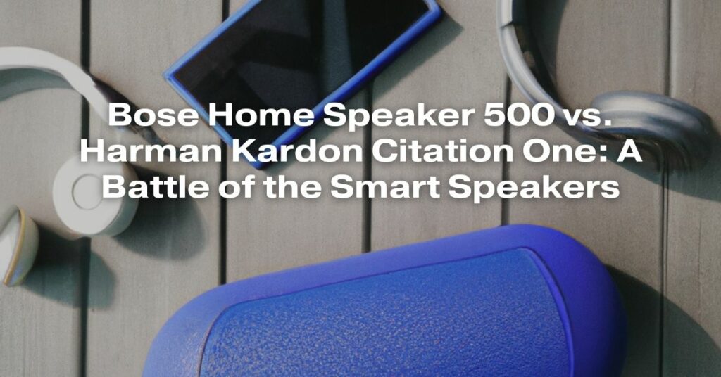 Bose Home Speaker 500 vs. Harman Kardon Citation One: A Battle of the Smart Speakers