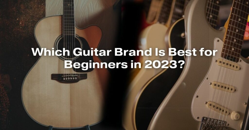 Which Guitar Brand Is Best for Beginners in 2023?