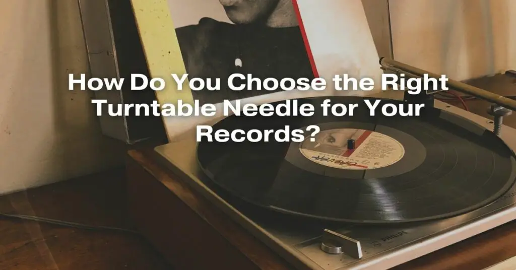How Do You Choose the Right Turntable Needle for Your Records?