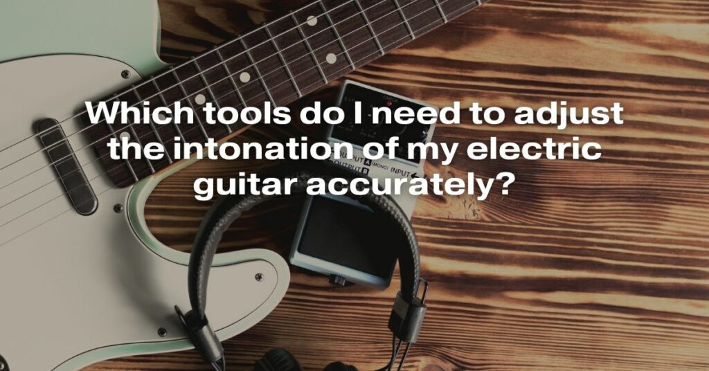 Which Tools Do I Need to Adjust the Intonation of My Electric Guitar Accurately?