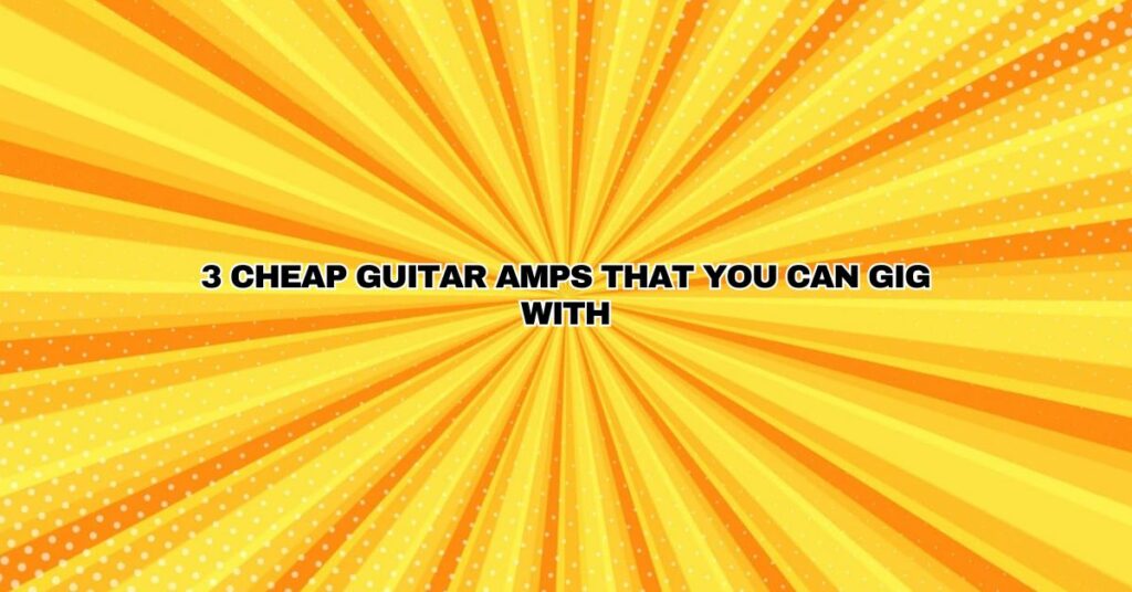 3 Cheap Guitar Amps That You Can Gig With
