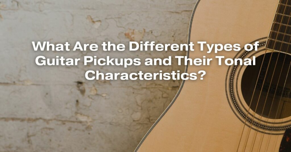 What Are the Different Types of Guitar Pickups and Their Tonal Characteristics?