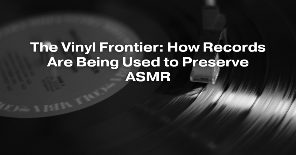 The Vinyl Frontier: How Records Are Being Used to Preserve ASMR
