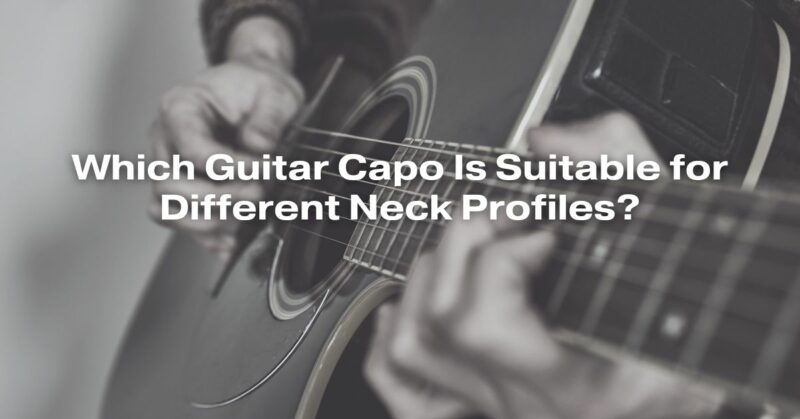 Which Guitar Capo Is Suitable for Different Neck Profiles?