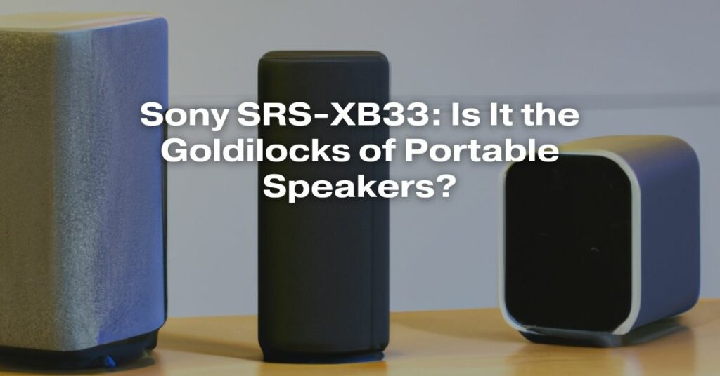 Sony SRS-XB33: Is It the Goldilocks of Portable Speakers?